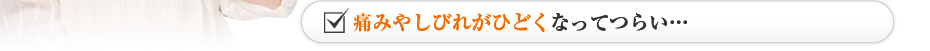 痛みやしびれがひどくなってつらい…