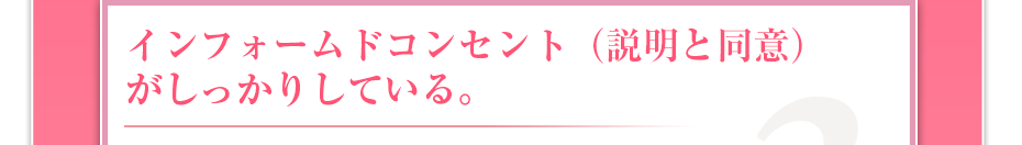 インフォームドコンセント（説明と同意）がしっかりしている。