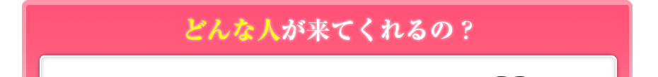 どんな人が来てくれるの?