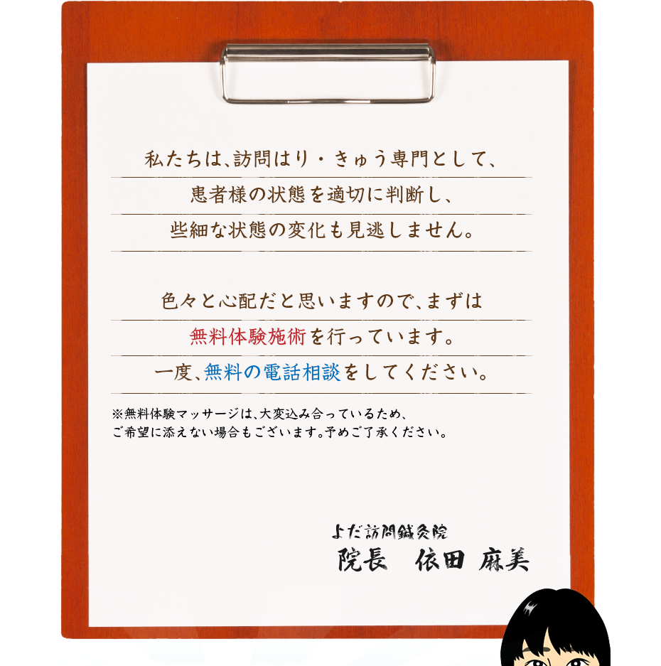 私たちは、訪問はり・きゅう専門として、患者様の状態を適切に判断し、些細な状態の変化も見逃しません。色々と心配だと思いますので、まずは無料体験施術を行っています。一度、無料の電話相談をしてください。