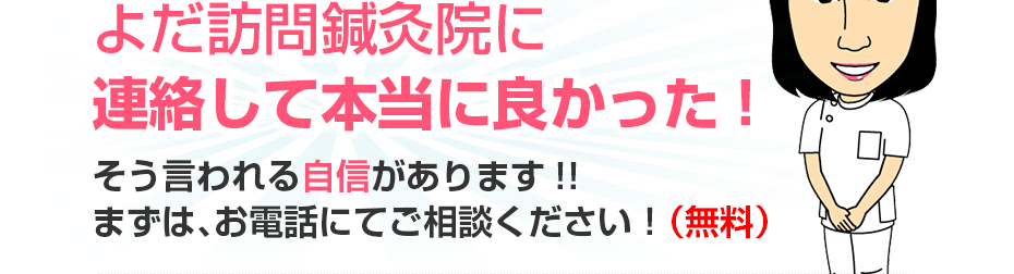 よだ訪問鍼灸院に連絡して本当に良かった!そう言われる自信があります!!まずは、お電話にてご相談ください！（無料）